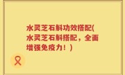 水灵芝石斛功效搭配(水灵芝石斛搭配，全面增强免疫力！)