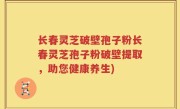 长春灵芝破壁孢子粉长春灵芝孢子粉破壁提取，助您健康养生)