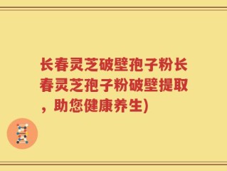 长春灵芝破壁孢子粉长春灵芝孢子粉破壁提取，助您健康养生)