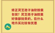 修正灵芝孢子油软胶囊包装？灵芝孢子油胶囊好像都挺贵的，在什么地方买比较有优惠