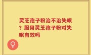 灵芝孢子粉治不治失眠？服用灵芝孢子粉对失眠有效吗