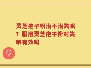 灵芝孢子粉治不治失眠？服用灵芝孢子粉对失眠有效吗