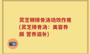 灵芝顿排骨汤功效作用(灵芝排骨汤：美容养颜 营养滋补)