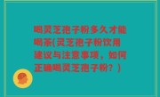 喝灵芝孢子粉多久才能喝茶(灵芝孢子粉饮用建议与注意事项，如何正确喝灵芝孢子粉？)