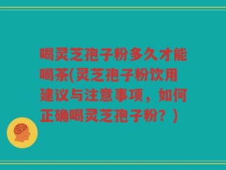 喝灵芝孢子粉多久才能喝茶(灵芝孢子粉饮用建议与注意事项，如何正确喝灵芝孢子粉？)