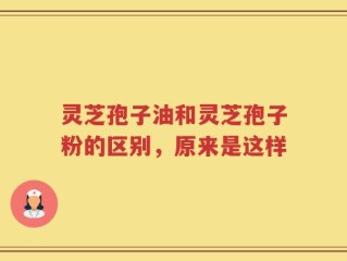 灵芝孢子油和灵芝孢子粉的区别，原来是这样