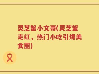 灵芝蟹小文哥(灵芝蟹走红，热门小吃引爆美食圈)