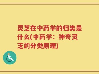 灵芝在中药学的归类是什么(中药学：神奇灵芝的分类原理)