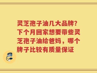 灵芝孢子油几大品牌？下个月回家想要带些灵芝孢子油给爸妈，哪个牌子比较有质量保证