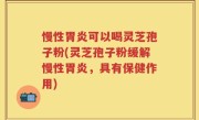 慢性胃炎可以喝灵芝孢子粉(灵芝孢子粉缓解慢性胃炎，具有保健作用)