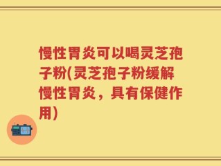 慢性胃炎可以喝灵芝孢子粉(灵芝孢子粉缓解慢性胃炎，具有保健作用)