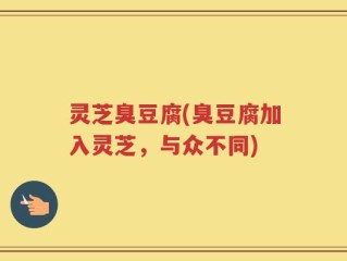 灵芝臭豆腐(臭豆腐加入灵芝，与众不同)