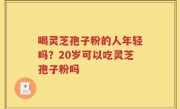 喝灵芝孢子粉的人年轻吗?20岁可以吃灵芝孢子粉吗