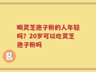 喝灵芝孢子粉的人年轻吗？20岁可以吃灵芝孢子粉吗
