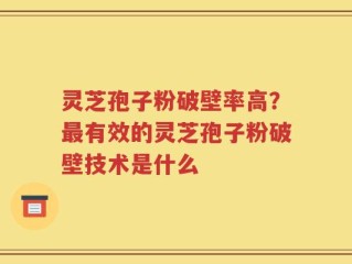 灵芝孢子粉破壁率高？最有效的灵芝孢子粉破壁技术是什么