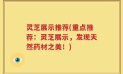 灵芝展示推荐(重点推荐：灵芝展示，发现天然药材之美！)
