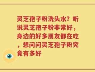 灵芝孢子粉洗头水？听说灵芝孢子粉非常好，身边的好多朋友都在吃，想问问灵芝孢子粉究竟有多好