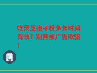 吃灵芝孢子粉多长时间有效？别再被广告欺骗！