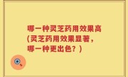 哪一种灵芝药用效果高(灵芝药用效果显著，哪一种更出色？)