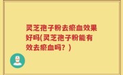 灵芝孢子粉去瘀血效果好吗(灵芝孢子粉能有效去瘀血吗？)