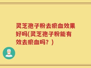 灵芝孢子粉去瘀血效果好吗(灵芝孢子粉能有效去瘀血吗？)