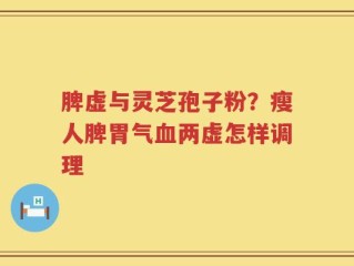 脾虚与灵芝孢子粉？瘦人脾胃气血两虚怎样调理