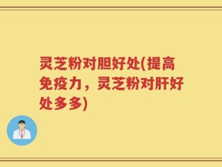 灵芝粉对胆好处(提高免疫力，灵芝粉对肝好处多多)