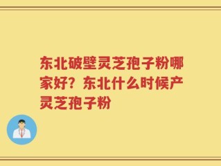 东北破壁灵芝孢子粉哪家好？东北什么时候产灵芝孢子粉