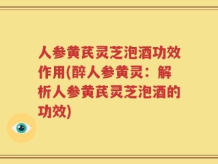 人参黄芪灵芝泡酒功效作用(醉人参黄灵：解析人参黄芪灵芝泡酒的功效)