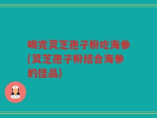 喝完灵芝孢子粉吃海参(灵芝孢子粉结合海参的佳品)