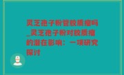 灵芝孢子粉管胶质瘤吗_灵芝孢子粉对胶质瘤的潜在影响：一项研究探讨
