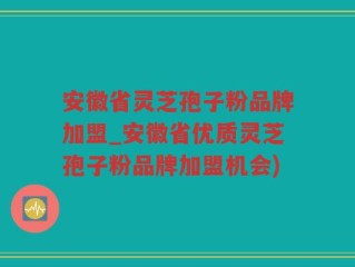 安徽省灵芝孢子粉品牌加盟_安徽省优质灵芝孢子粉品牌加盟机会)