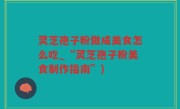 灵芝孢子粉做成美食怎么吃_“灵芝孢子粉美食制作指南”)