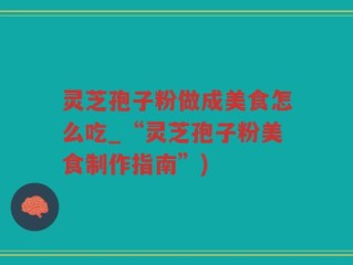 灵芝孢子粉做成美食怎么吃_“灵芝孢子粉美食制作指南”)