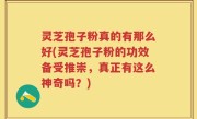 灵芝孢子粉真的有那么好(灵芝孢子粉的功效备受推崇，真正有这么神奇吗？)