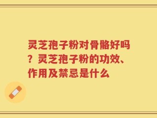 灵芝孢子粉对骨骼好吗？灵芝孢子粉的功效、作用及禁忌是什么
