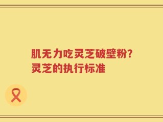肌无力吃灵芝破壁粉？灵芝的执行标准