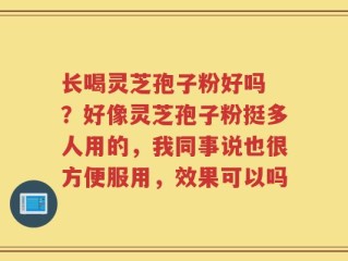 长喝灵芝孢子粉好吗 ？好像灵芝孢子粉挺多人用的，我同事说也很方便服用，效果可以吗