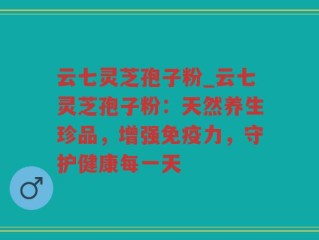 云七灵芝孢子粉_云七灵芝孢子粉：天然养生珍品，增强免疫力，守护健康每一天