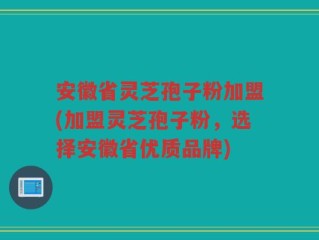 安徽省灵芝孢子粉加盟(加盟灵芝孢子粉，选择安徽省优质品牌)