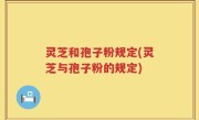 灵芝和孢子粉规定(灵芝与孢子粉的规定)