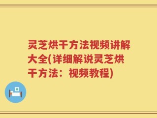 灵芝烘干方法视频讲解大全(详细解说灵芝烘干方法：视频教程)