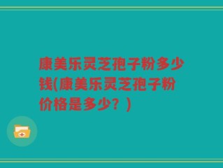 康美乐灵芝孢子粉多少钱(康美乐灵芝孢子粉价格是多少？)