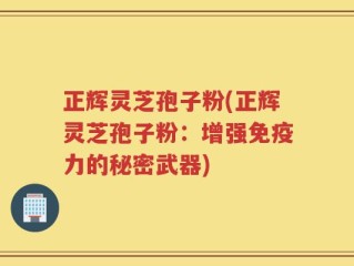 正辉灵芝孢子粉(正辉灵芝孢子粉：增强免疫力的秘密武器)