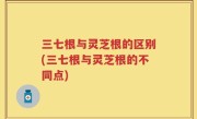 三七根与灵芝根的区别(三七根与灵芝根的不同点)