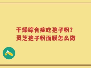 干燥综合症吃孢子粉？灵芝孢子粉面膜怎么做
