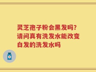 灵芝孢子粉会黑发吗？请问真有洗发水能改变白发的洗发水吗