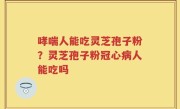 哮喘人能吃灵芝孢子粉？灵芝孢子粉冠心病人能吃吗