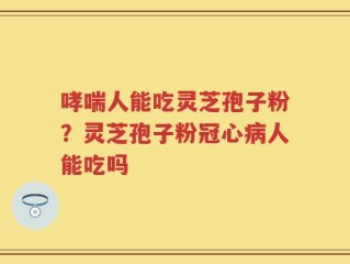 哮喘人能吃灵芝孢子粉？灵芝孢子粉冠心病人能吃吗