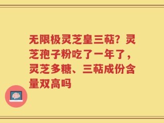 无限极灵芝皇三萜？灵芝孢子粉吃了一年了，灵芝多糖、三萜成份含量双高吗